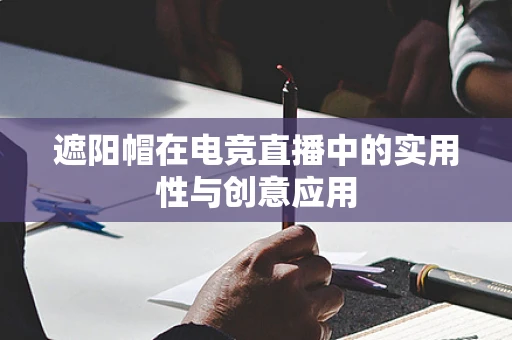 遮阳帽在电竞直播中的实用性与创意应用