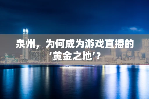 泉州，为何成为游戏直播的‘黄金之地’？