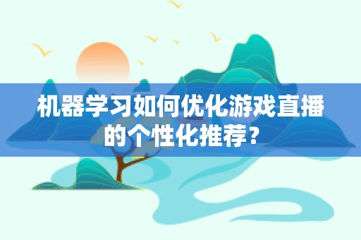机器学习如何优化游戏直播的个性化推荐？