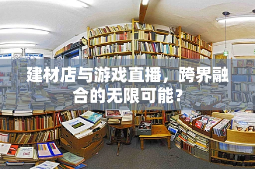 建材店与游戏直播，跨界融合的无限可能？