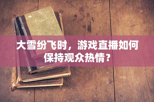 大雪纷飞时，游戏直播如何保持观众热情？
