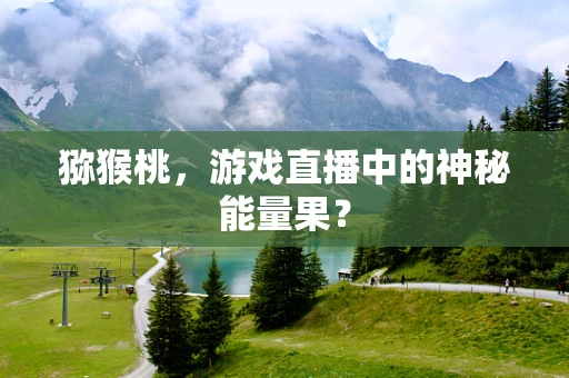 猕猴桃，游戏直播中的神秘能量果？