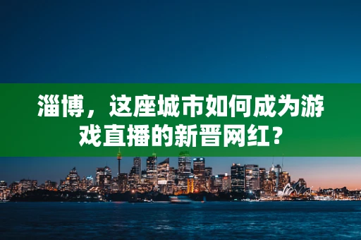 淄博，这座城市如何成为游戏直播的新晋网红？