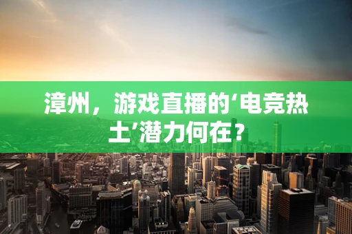 漳州，游戏直播的‘电竞热土’潜力何在？