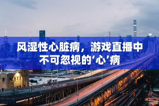风湿性心脏病，游戏直播中不可忽视的‘心’病