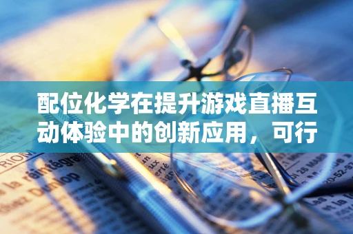配位化学在提升游戏直播互动体验中的创新应用，可行吗？