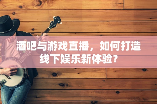 酒吧与游戏直播，如何打造线下娱乐新体验？
