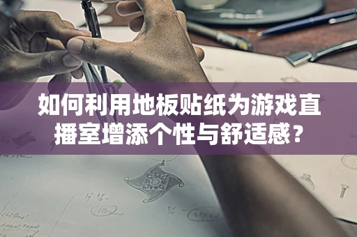 如何利用地板贴纸为游戏直播室增添个性与舒适感？