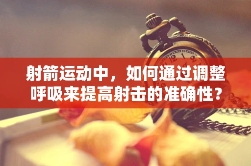 射箭运动中，如何通过调整呼吸来提高射击的准确性？