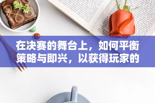 在决赛的舞台上，如何平衡策略与即兴，以获得玩家的青睐？