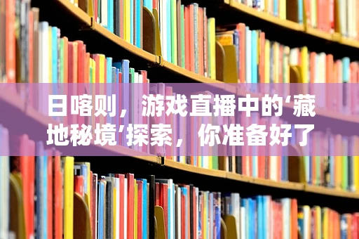 日喀则，游戏直播中的‘藏地秘境’探索，你准备好了吗？