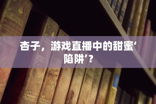 杏子，游戏直播中的甜蜜‘陷阱’？