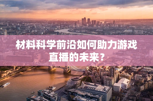 材料科学前沿如何助力游戏直播的未来？