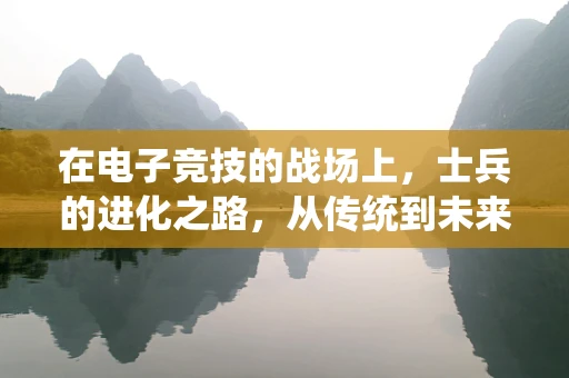 在电子竞技的战场上，士兵的进化之路，从传统到未来的转变