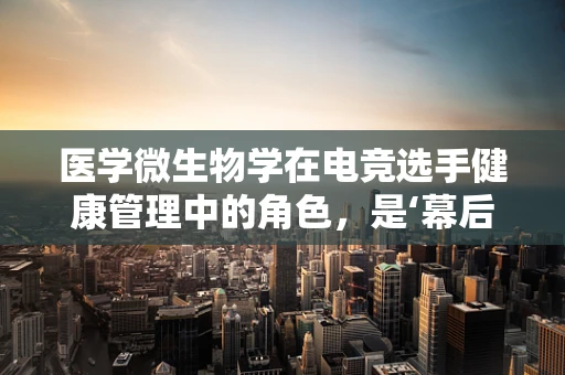 医学微生物学在电竞选手健康管理中的角色，是‘幕后英雄’还是‘隐形威胁’？
