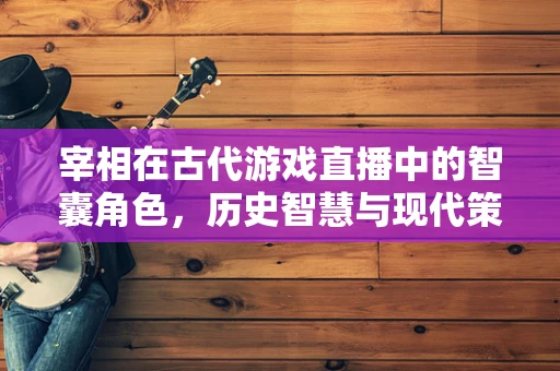 宰相在古代游戏直播中的智囊角色，历史智慧与现代策略的交融