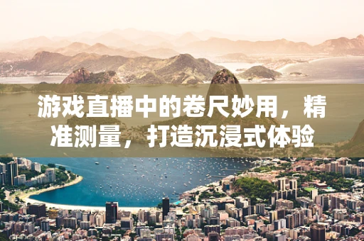 游戏直播中的卷尺妙用，精准测量，打造沉浸式体验