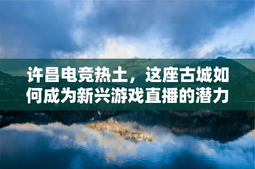 许昌电竞热土，这座古城如何成为新兴游戏直播的潜力股？