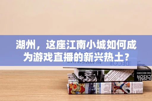湖州，这座江南小城如何成为游戏直播的新兴热土？