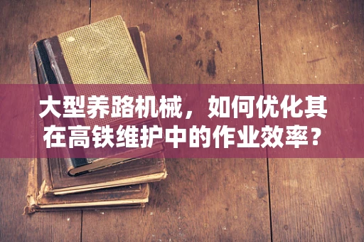大型养路机械，如何优化其在高铁维护中的作业效率？