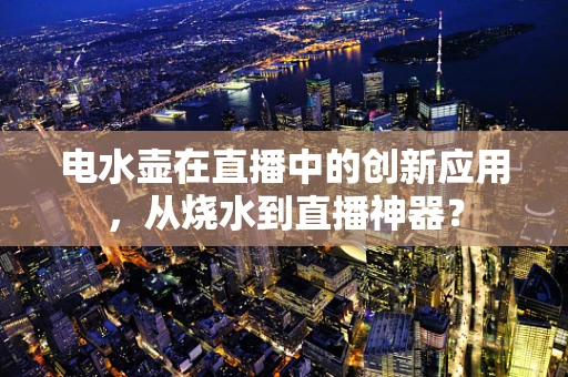 电水壶在直播中的创新应用，从烧水到直播神器？