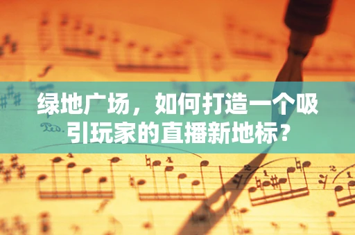 绿地广场，如何打造一个吸引玩家的直播新地标？