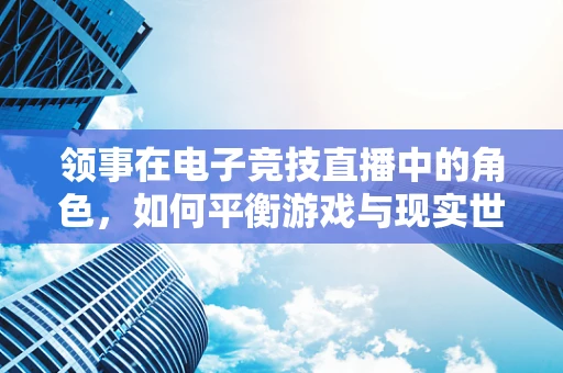 领事在电子竞技直播中的角色，如何平衡游戏与现实世界的界限？