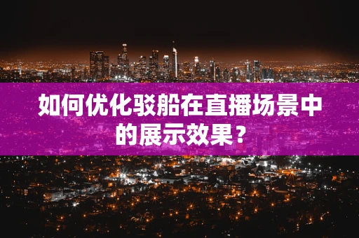 如何优化驳船在直播场景中的展示效果？