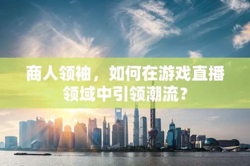 商人领袖，如何在游戏直播领域中引领潮流？
