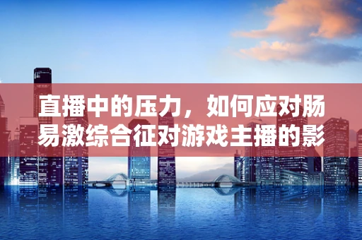 直播中的压力，如何应对肠易激综合征对游戏主播的影响？