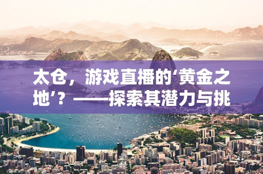太仓，游戏直播的‘黄金之地’？——探索其潜力与挑战
