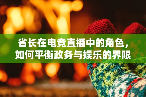 省长在电竞直播中的角色，如何平衡政务与娱乐的界限？