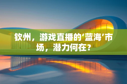 钦州，游戏直播的‘蓝海’市场，潜力何在？