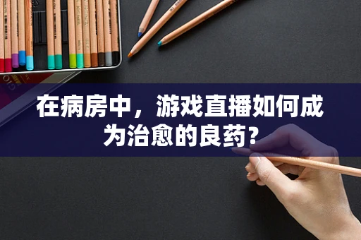 在病房中，游戏直播如何成为治愈的良药？