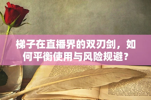 梯子在直播界的双刃剑，如何平衡使用与风险规避？