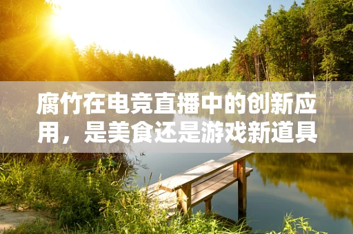 腐竹在电竞直播中的创新应用，是美食还是游戏新道具？