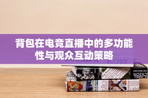 背包在电竞直播中的多功能性与观众互动策略