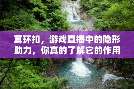 耳环扣，游戏直播中的隐形助力，你真的了解它的作用吗？