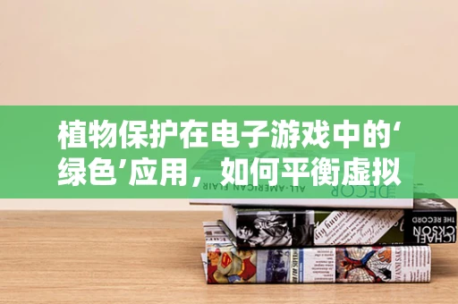 植物保护在电子游戏中的‘绿色’应用，如何平衡虚拟与现实的生态和谐？