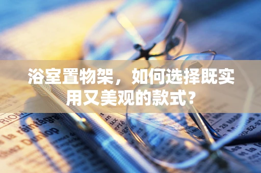 浴室置物架，如何选择既实用又美观的款式？