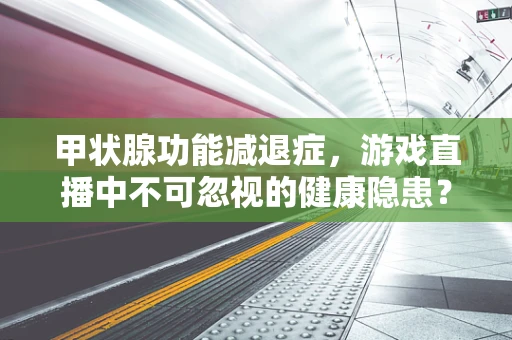 甲状腺功能减退症，游戏直播中不可忽视的健康隐患？