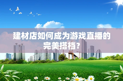 建材店如何成为游戏直播的完美搭档？