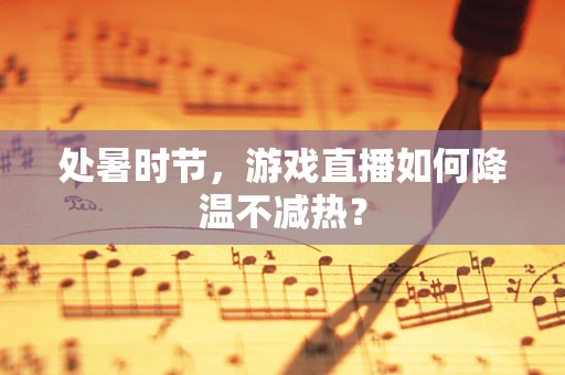 处暑时节，游戏直播如何降温不减热？