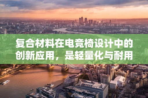 复合材料在电竞椅设计中的创新应用，是轻量化与耐用性的完美结合吗？