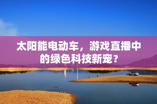 太阳能电动车，游戏直播中的绿色科技新宠？