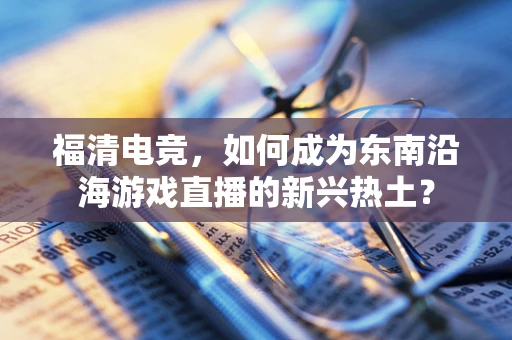 福清电竞，如何成为东南沿海游戏直播的新兴热土？