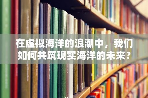 在虚拟海洋的浪潮中，我们如何共筑现实海洋的未来？