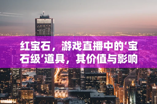 红宝石，游戏直播中的‘宝石级’道具，其价值与影响何在？