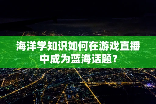 海洋学知识如何在游戏直播中成为蓝海话题？