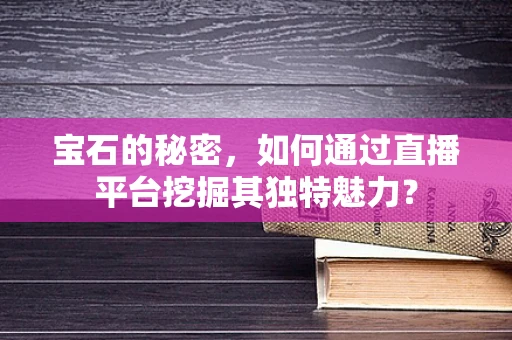 宝石的秘密，如何通过直播平台挖掘其独特魅力？